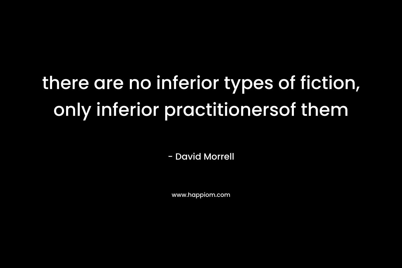 there are no inferior types of fiction, only inferior practitionersof them – David Morrell