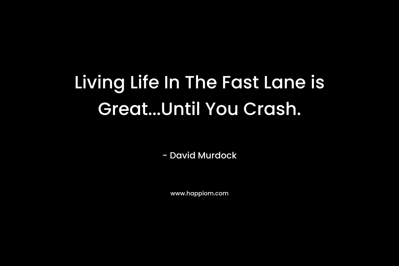 Living Life In The Fast Lane is Great…Until You Crash. – David Murdock