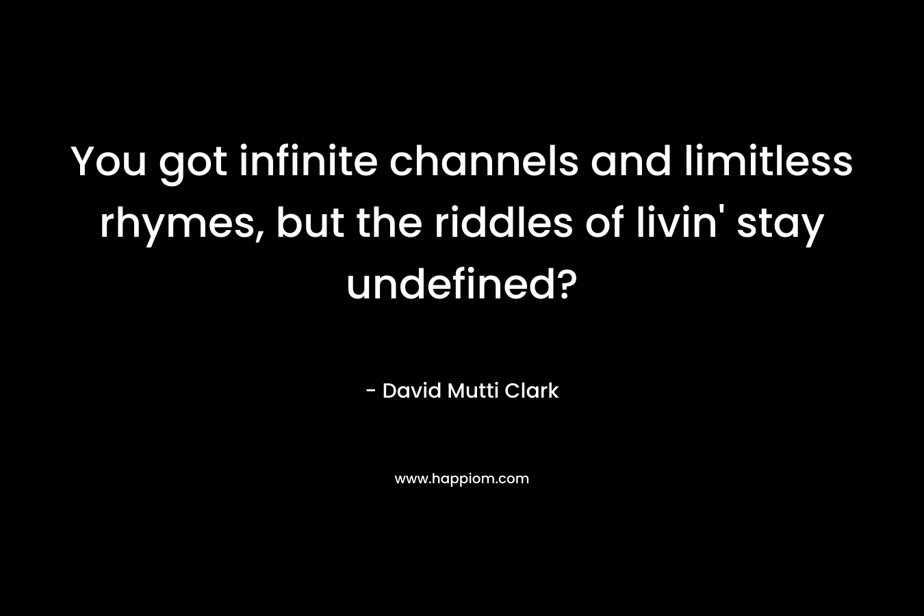 You got infinite channels and limitless rhymes, but the riddles of livin’ stay undefined? – David Mutti Clark