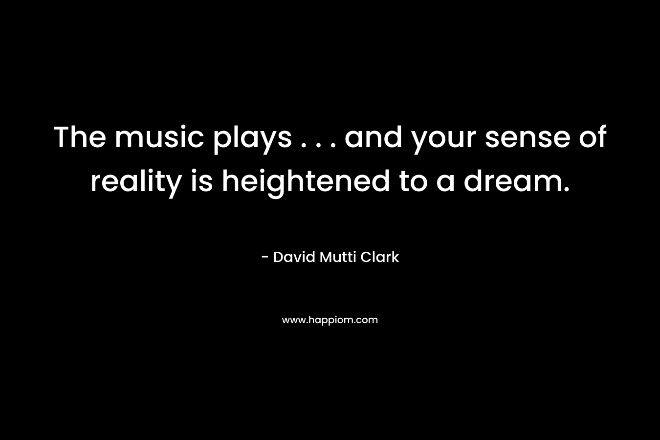 The music plays . . . and your sense of reality is heightened to a dream.