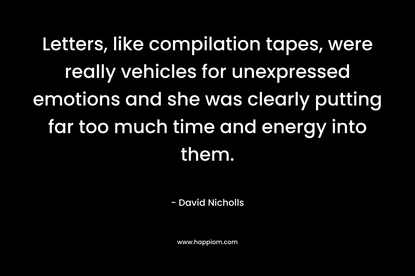 Letters, like compilation tapes, were really vehicles for unexpressed emotions and she was clearly putting far too much time and energy into them. – David Nicholls
