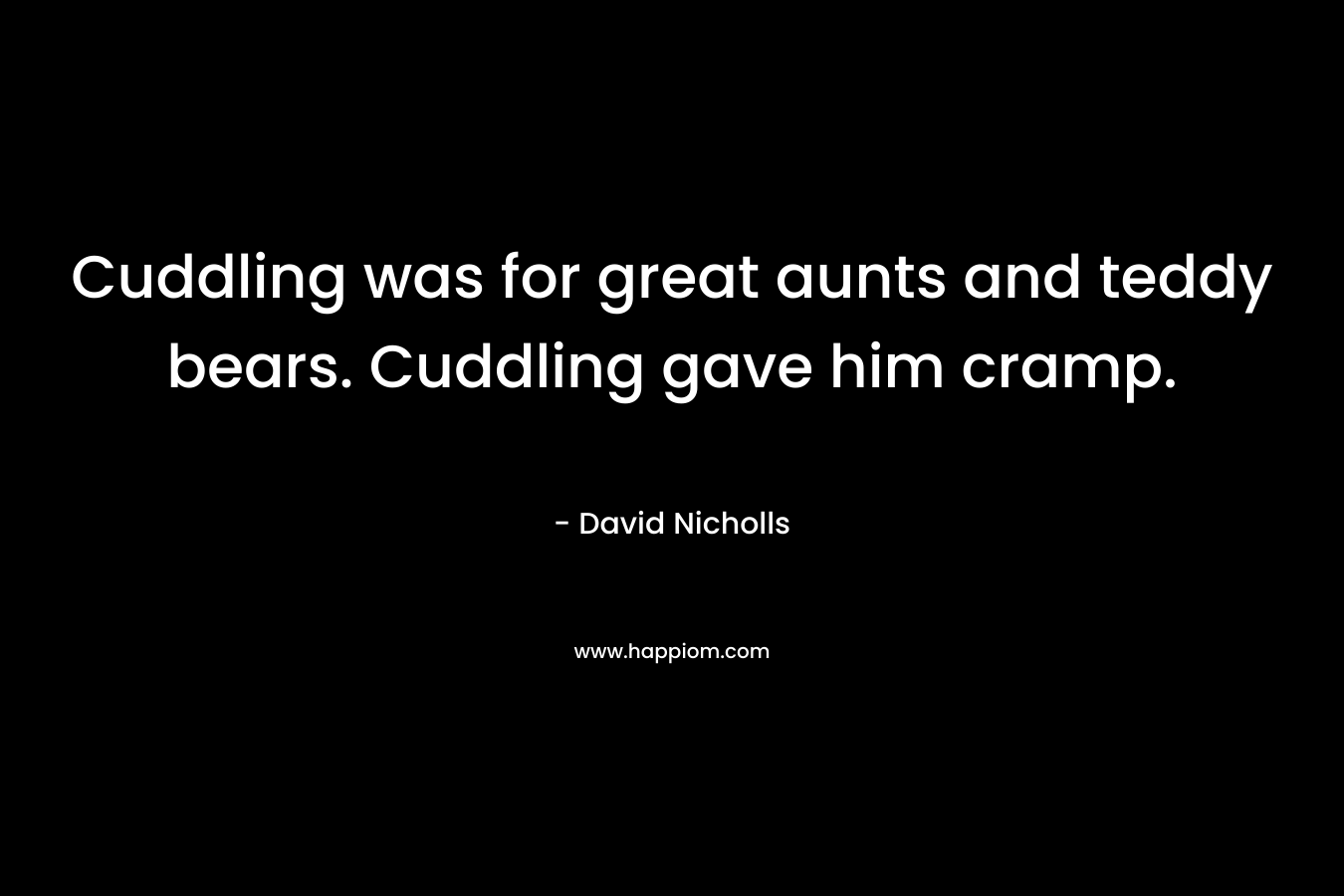 Cuddling was for great aunts and teddy bears. Cuddling gave him cramp. – David Nicholls