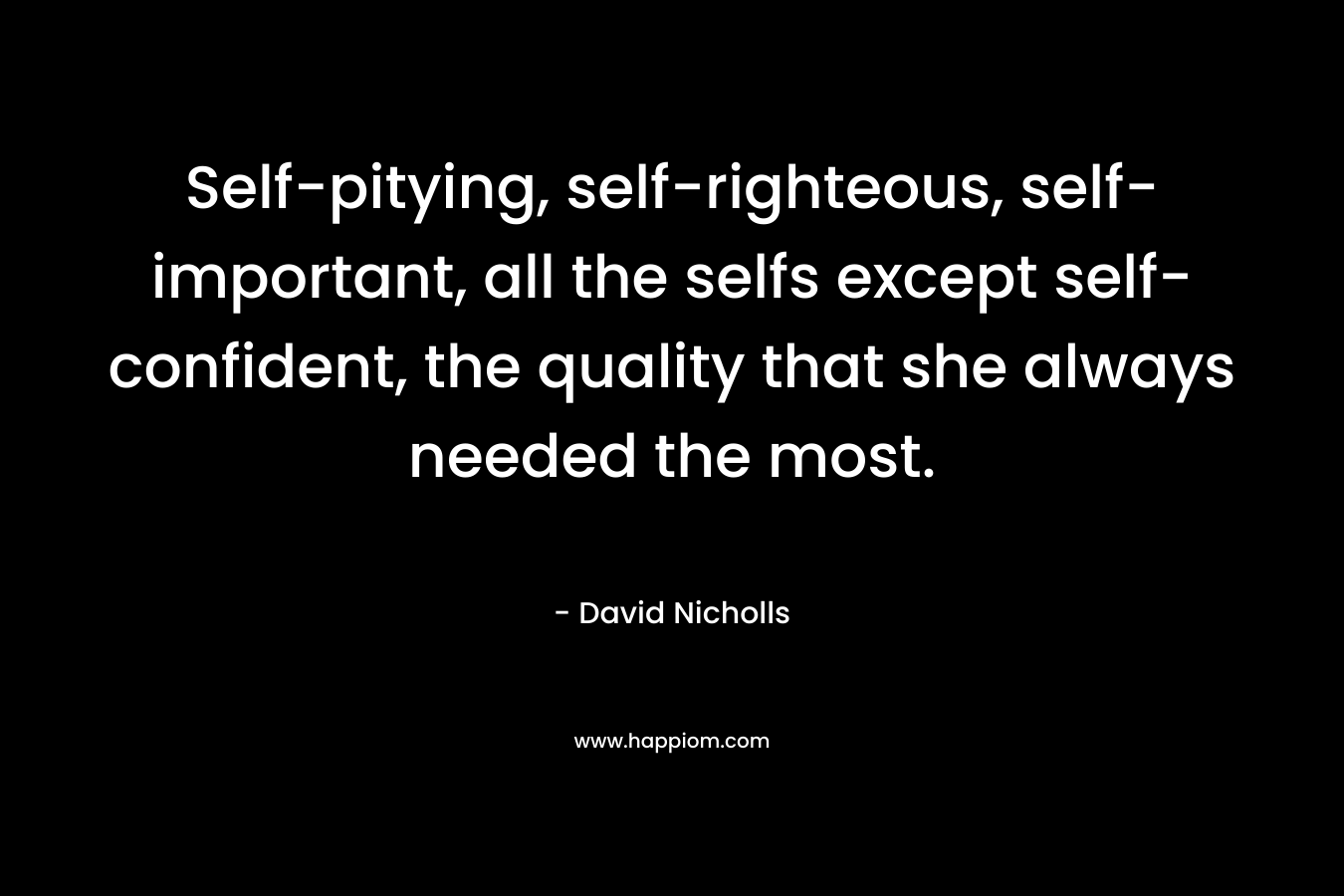 Self-pitying, self-righteous, self-important, all the selfs except self-confident, the quality that she always needed the most. – David Nicholls