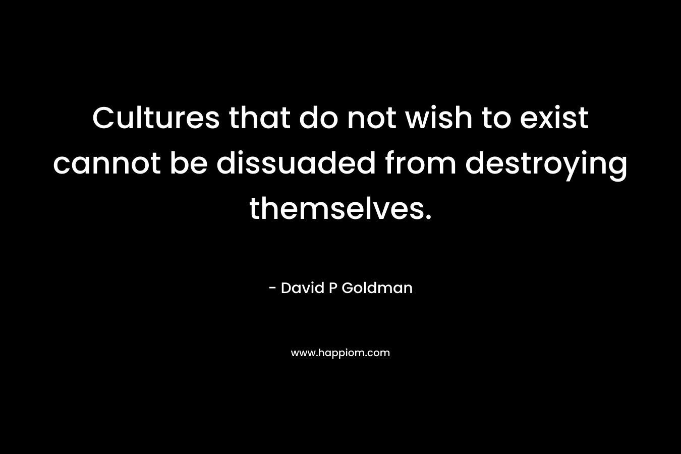 Cultures that do not wish to exist cannot be dissuaded from destroying themselves. – David P Goldman