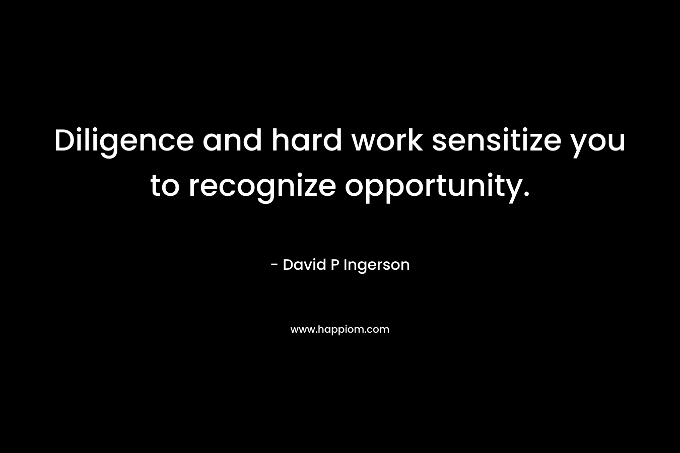 Diligence and hard work sensitize you to recognize opportunity. – David P Ingerson