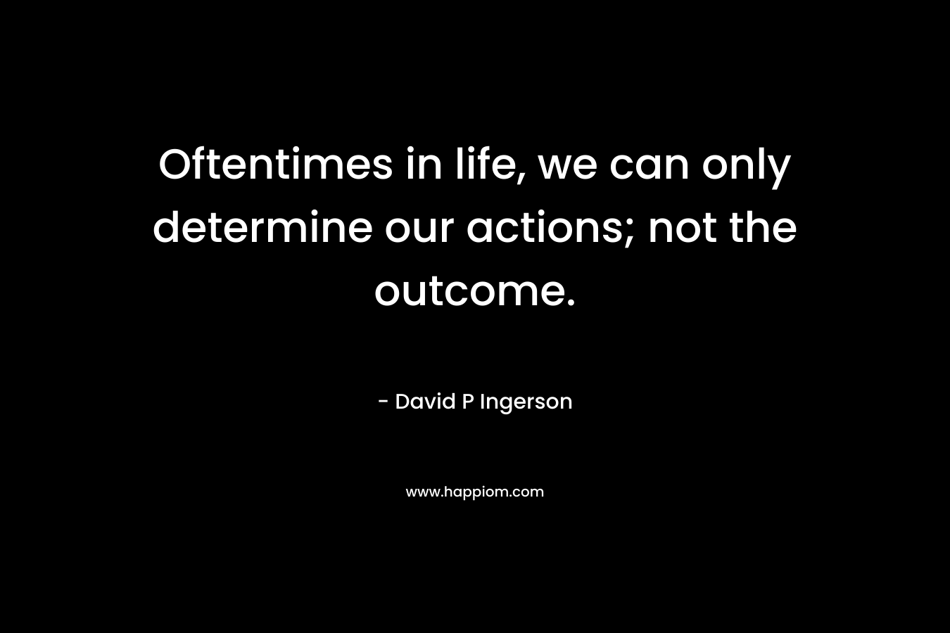 Oftentimes in life, we can only determine our actions; not the outcome.
