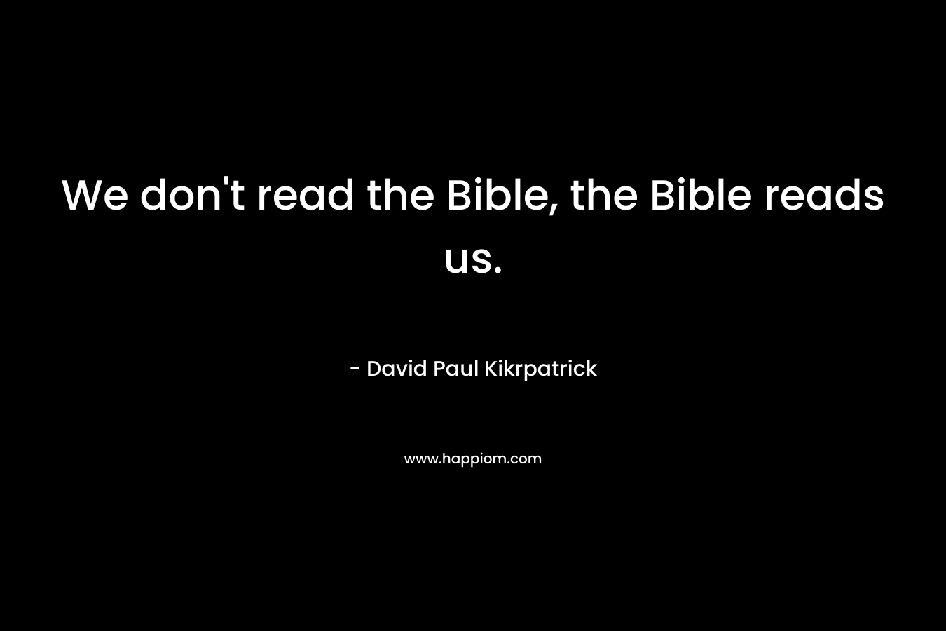 We don't read the Bible, the Bible reads us.