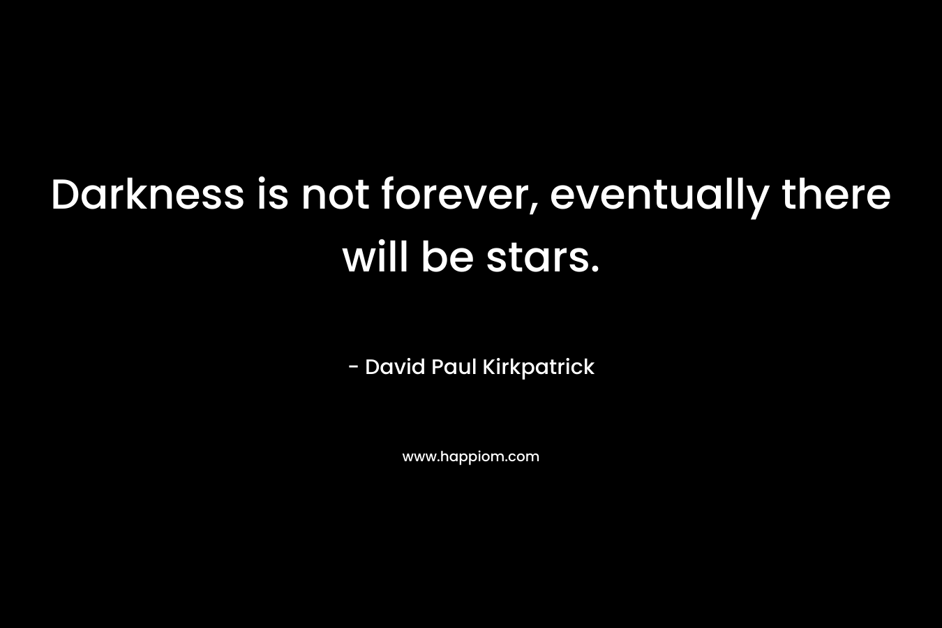 Darkness is not forever, eventually there will be stars.