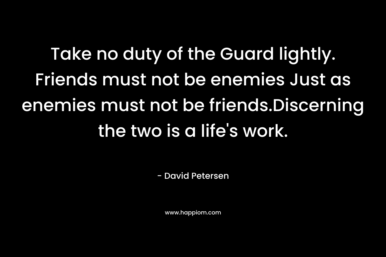 Take no duty of the Guard lightly. Friends must not be enemies Just as enemies must not be friends.Discerning the two is a life’s work. – David Petersen