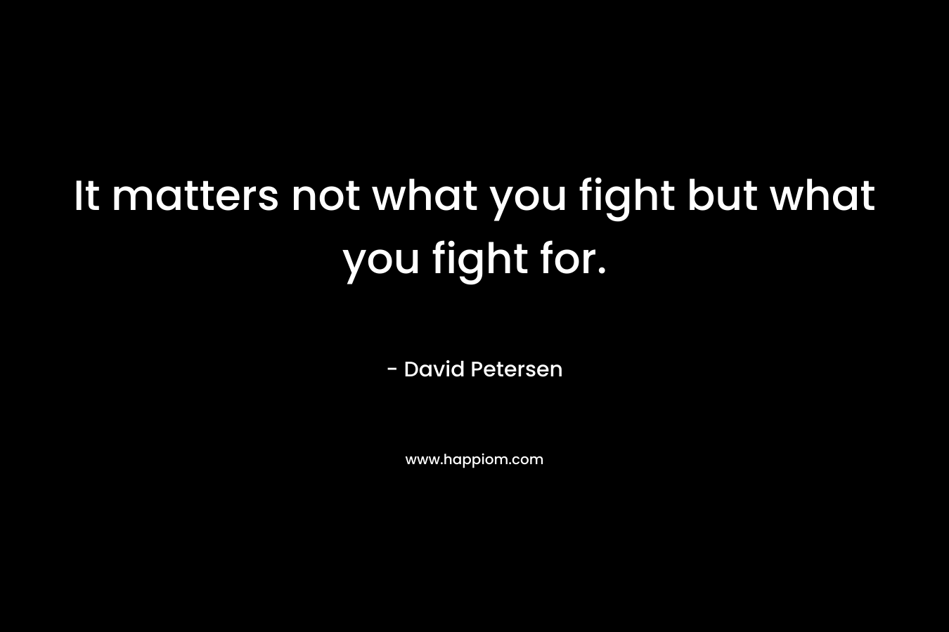 It matters not what you fight but what you fight for. – David Petersen