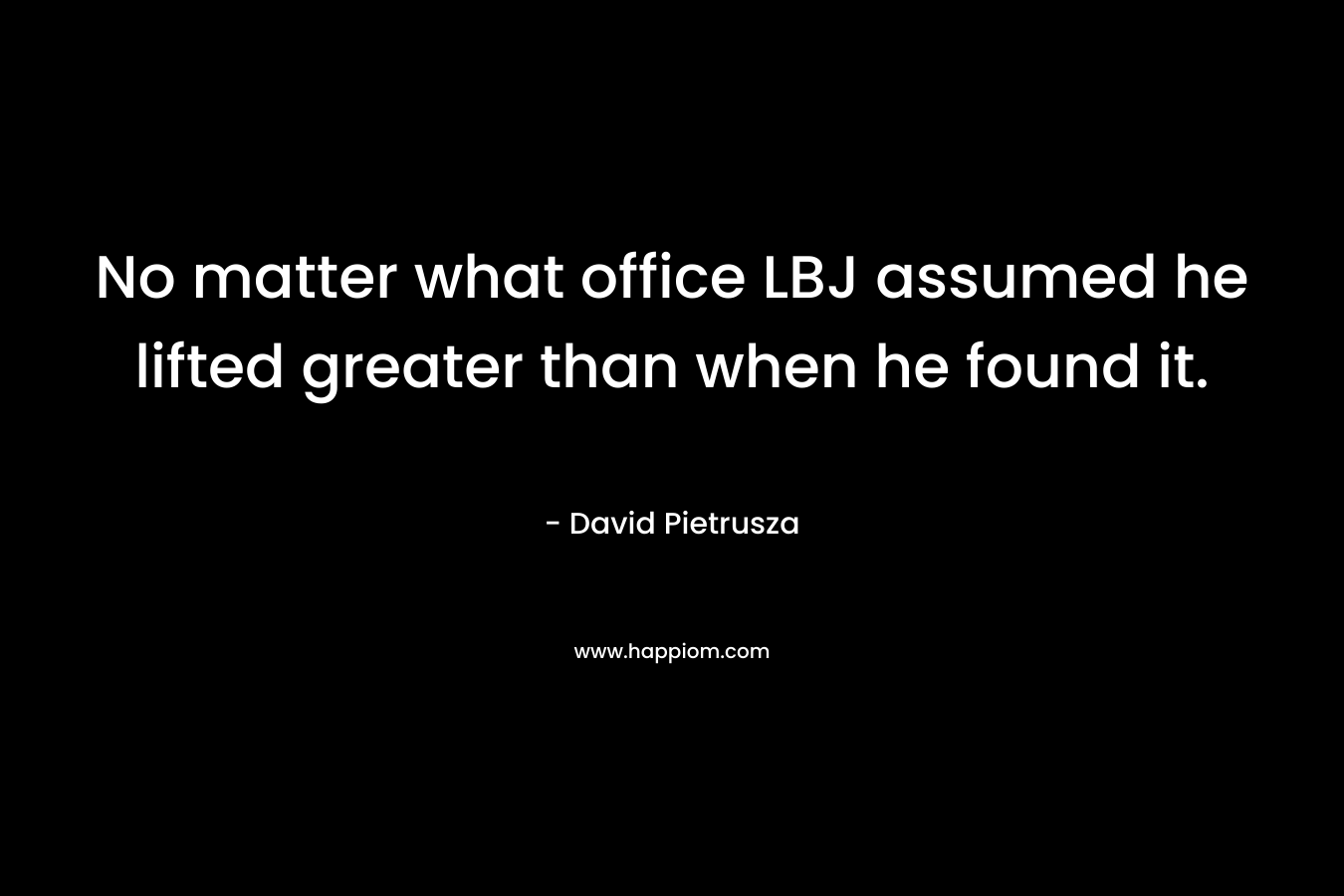 No matter what office LBJ assumed he lifted greater than when he found it. – David Pietrusza