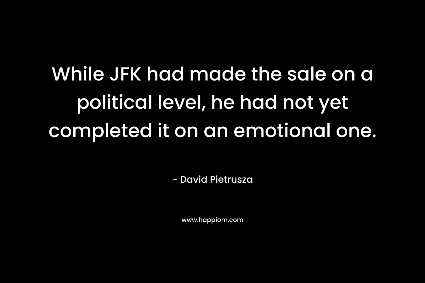 While JFK had made the sale on a political level, he had not yet completed it on an emotional one. – David Pietrusza