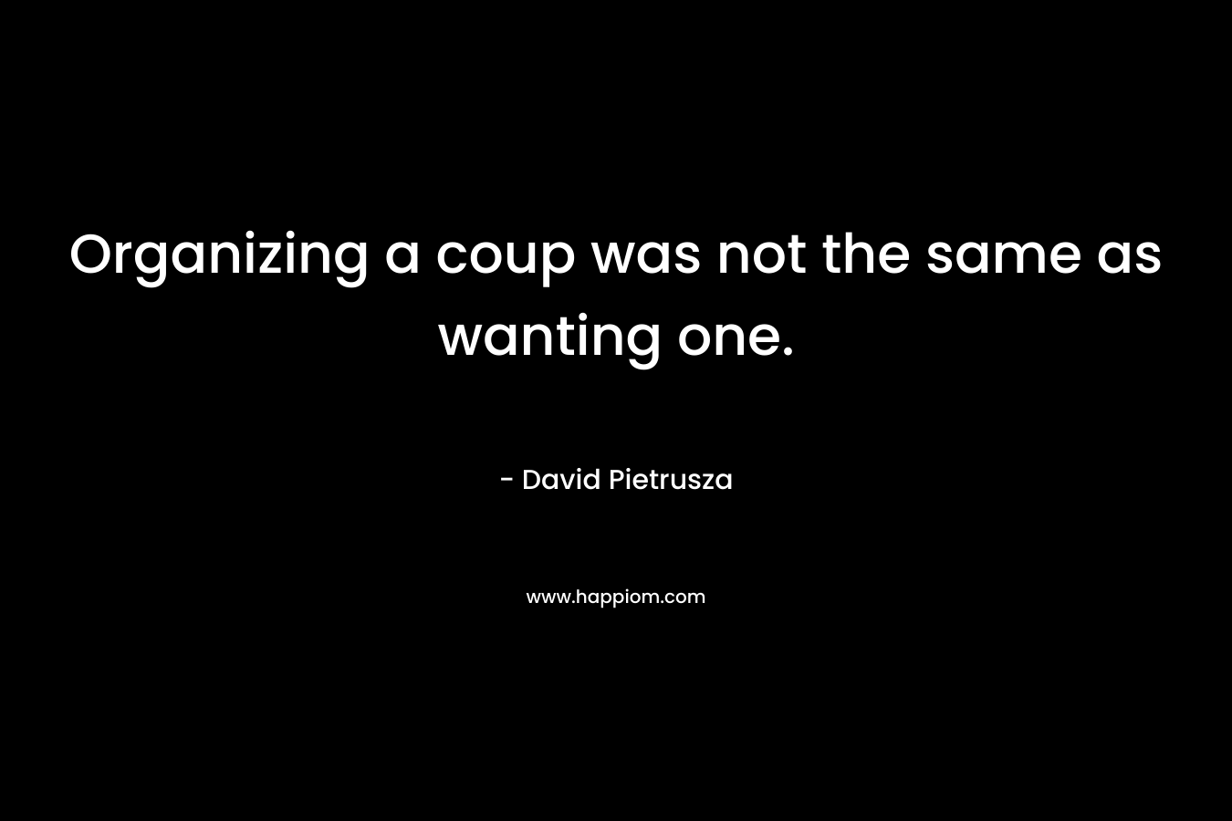 Organizing a coup was not the same as wanting one. – David Pietrusza