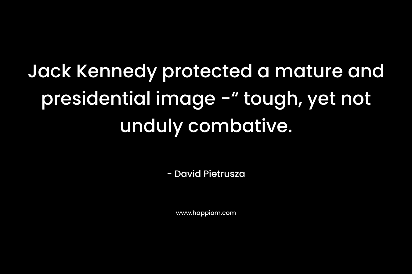 Jack Kennedy protected a mature and presidential image -“ tough, yet not unduly combative. – David Pietrusza