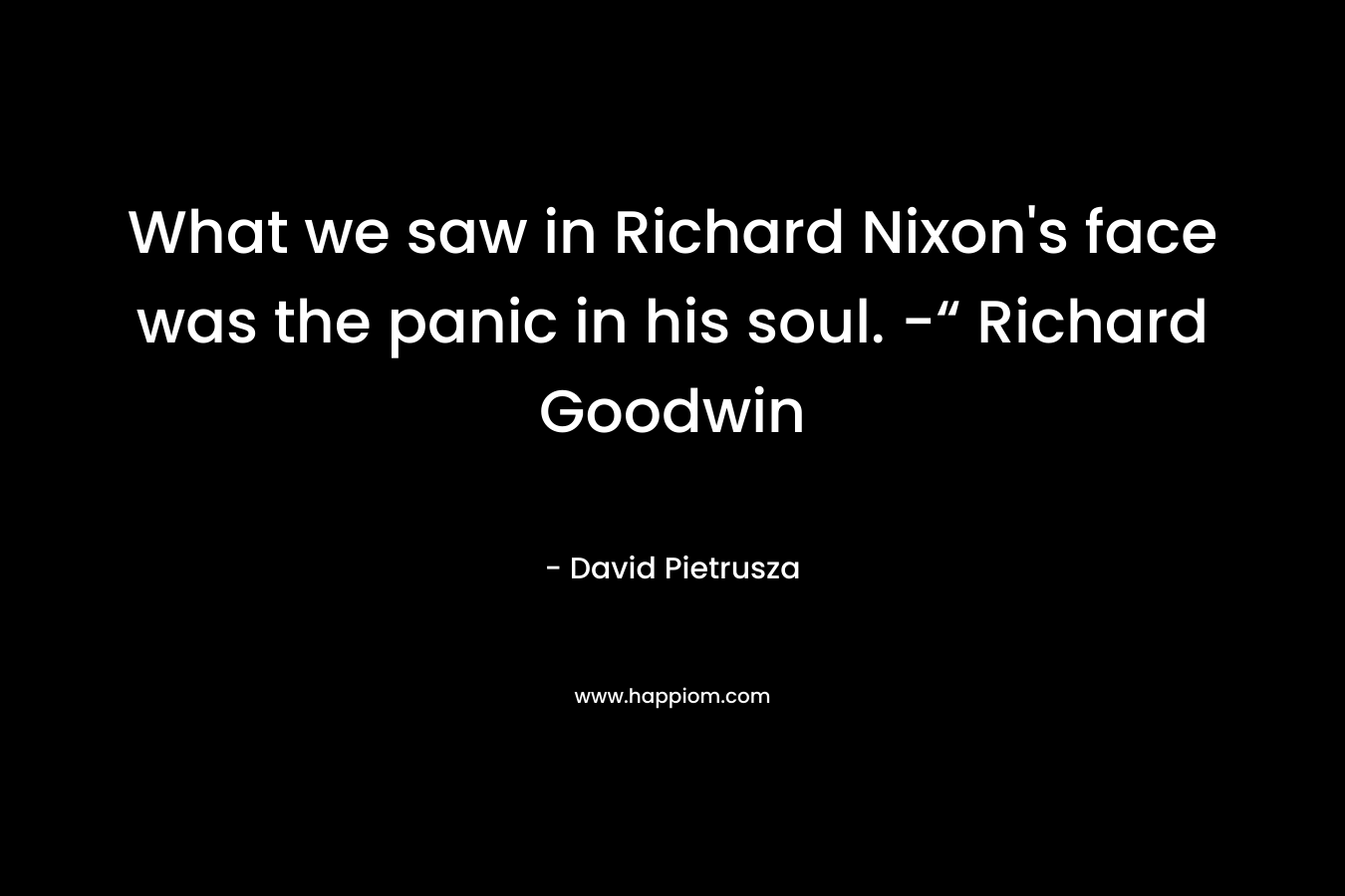 What we saw in Richard Nixon’s face was the panic in his soul. -“ Richard Goodwin – David Pietrusza