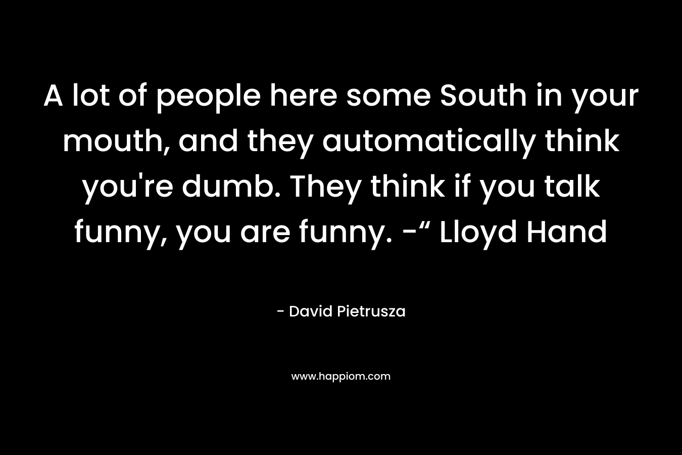 A lot of people here some South in your mouth, and they automatically think you’re dumb. They think if you talk funny, you are funny. -“ Lloyd Hand – David Pietrusza