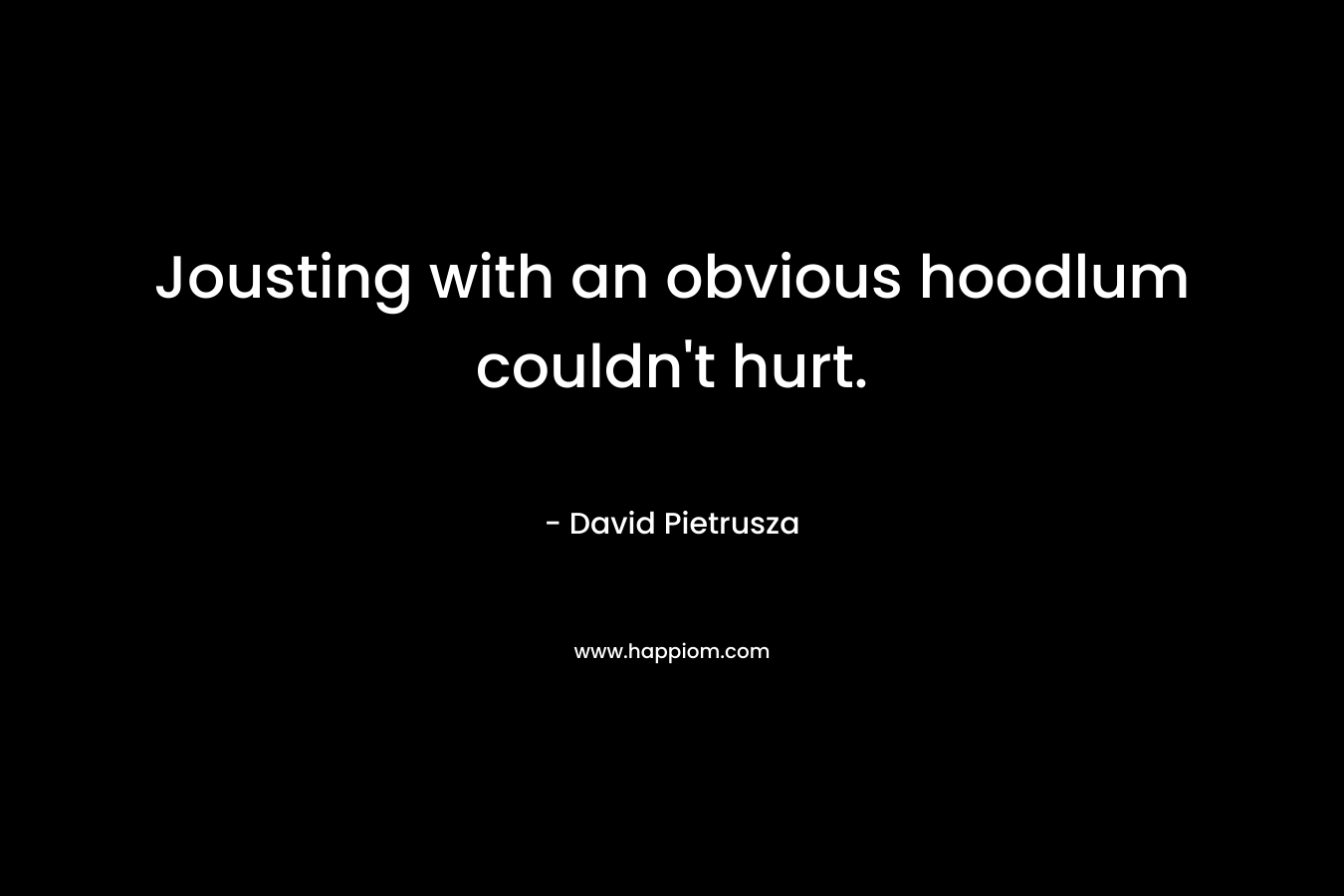 Jousting with an obvious hoodlum couldn’t hurt. – David Pietrusza