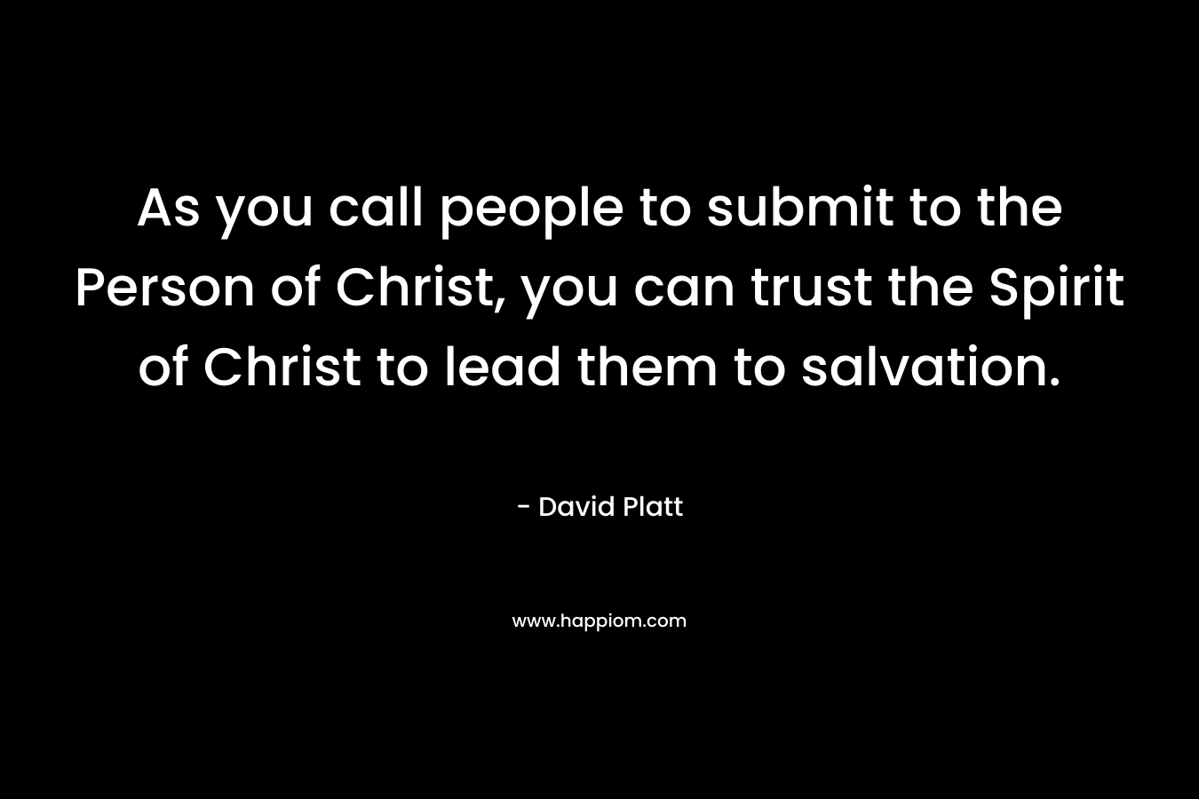 As you call people to submit to the Person of Christ, you can trust the Spirit of Christ to lead them to salvation.