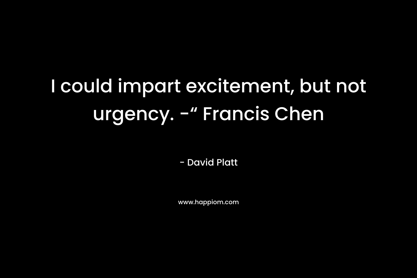 I could impart excitement, but not urgency. -“ Francis Chen – David Platt