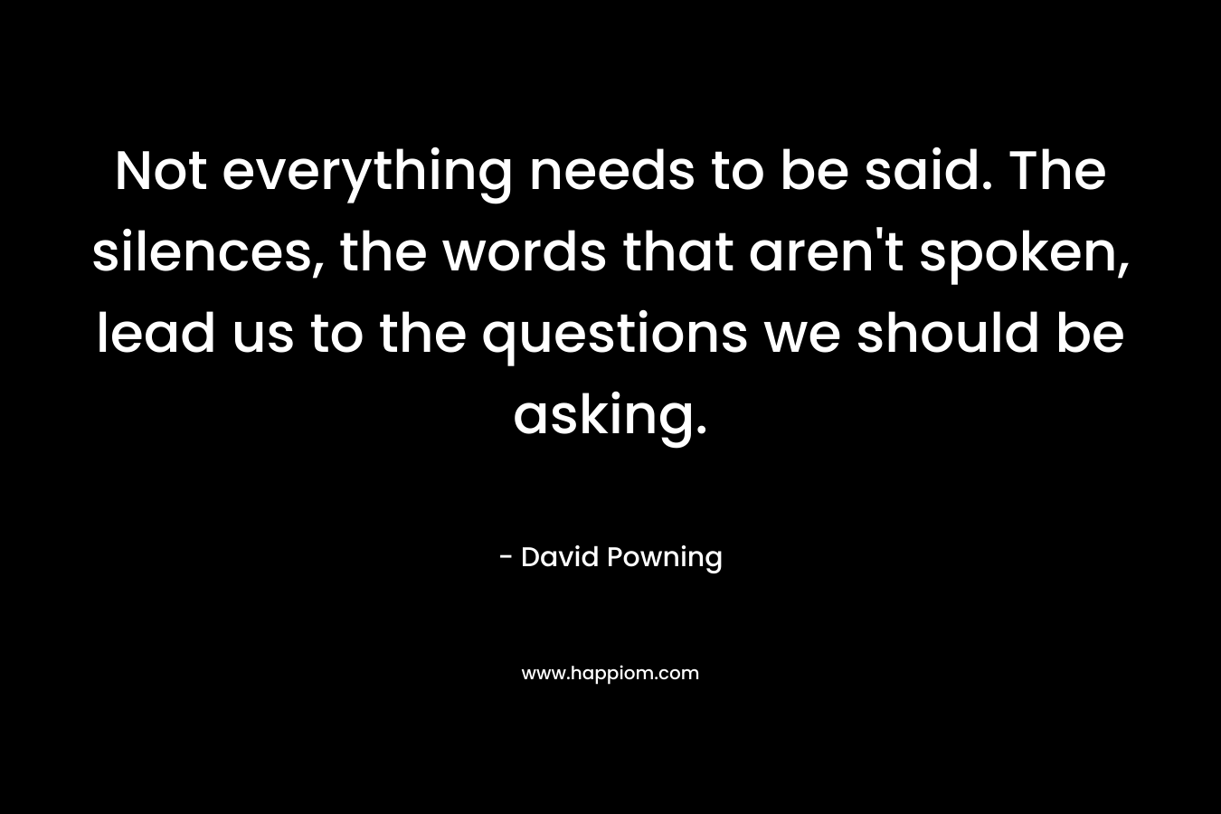 Not everything needs to be said. The silences, the words that aren't spoken, lead us to the questions we should be asking.
