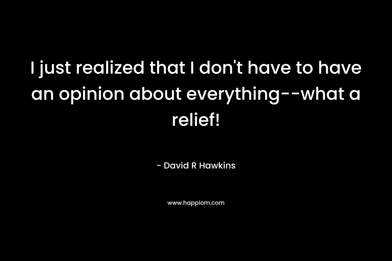 I just realized that I don’t have to have an opinion about everything–what a relief! – David R Hawkins