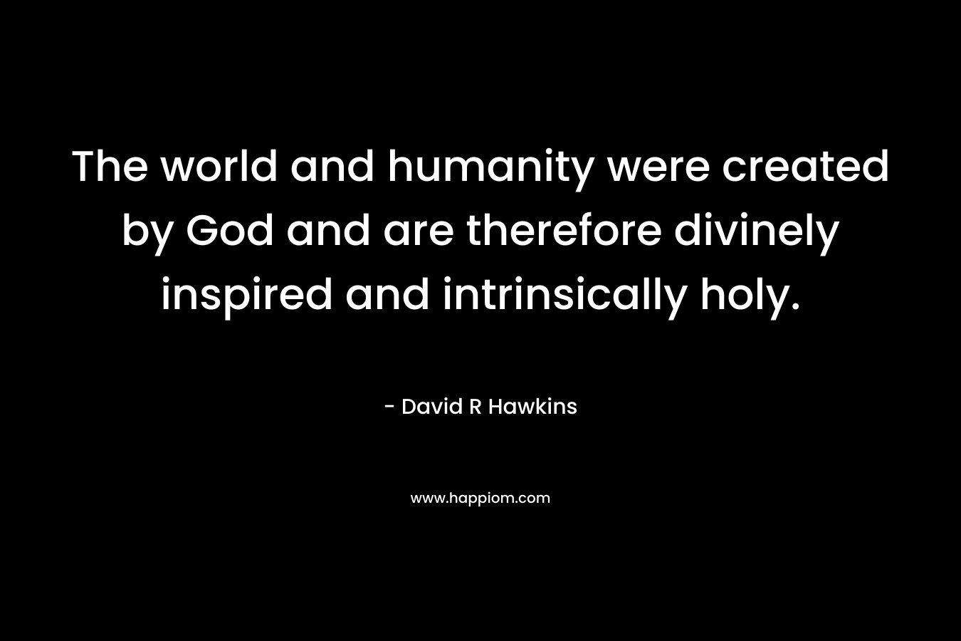 The world and humanity were created by God and are therefore divinely inspired and intrinsically holy.