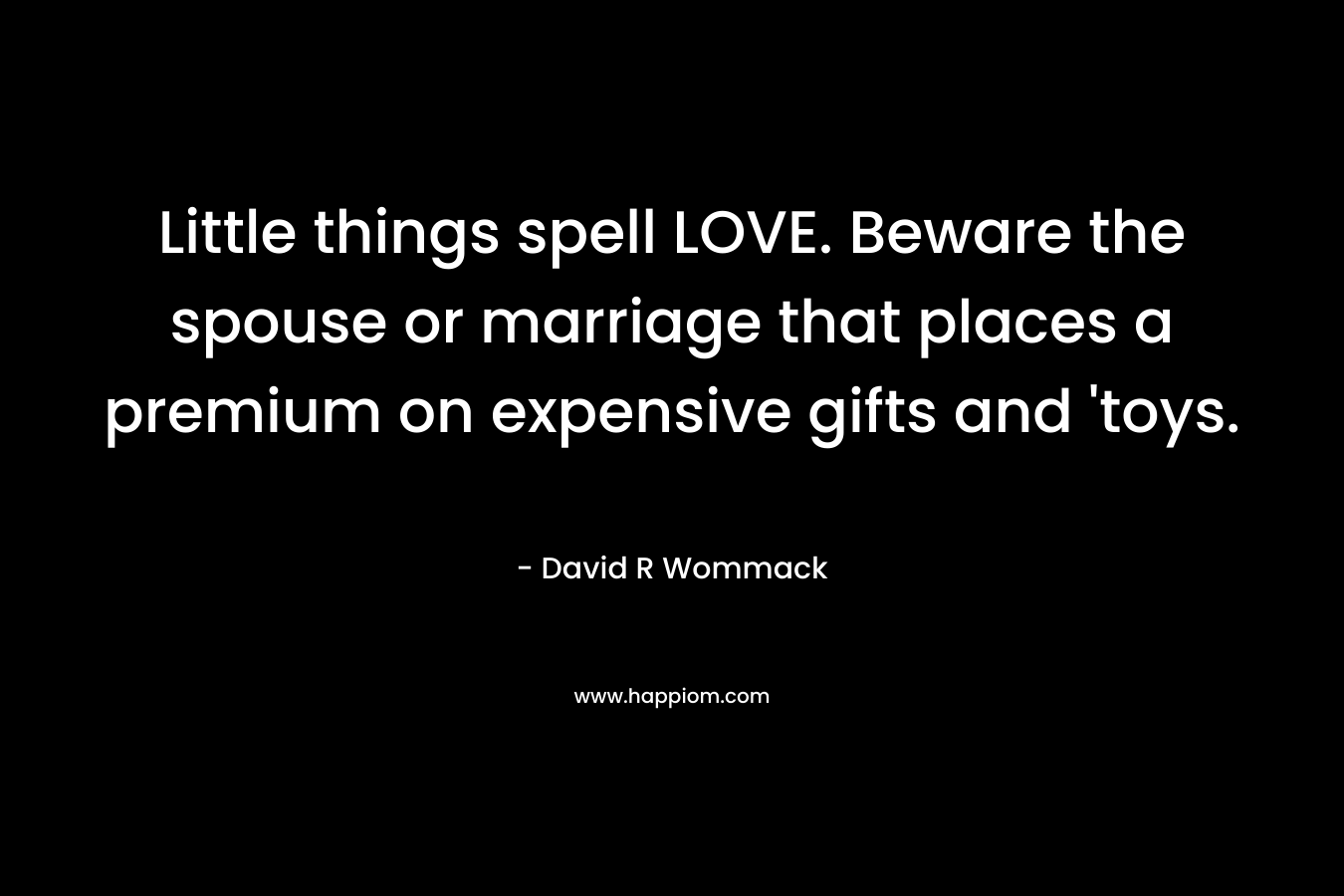 Little things spell LOVE. Beware the spouse or marriage that places a premium on expensive gifts and ‘toys. – David R Wommack