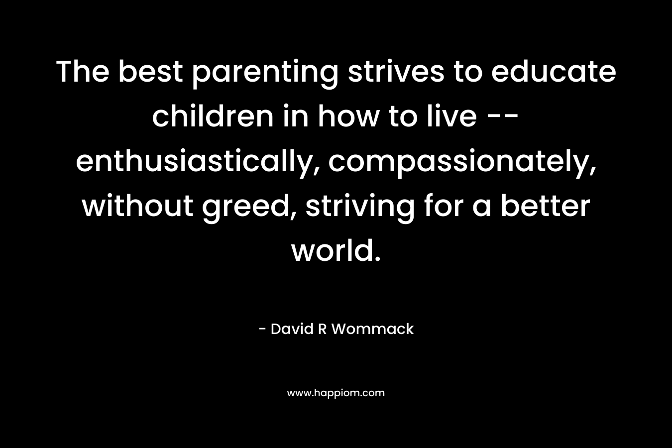 The best parenting strives to educate children in how to live -- enthusiastically, compassionately, without greed, striving for a better world.