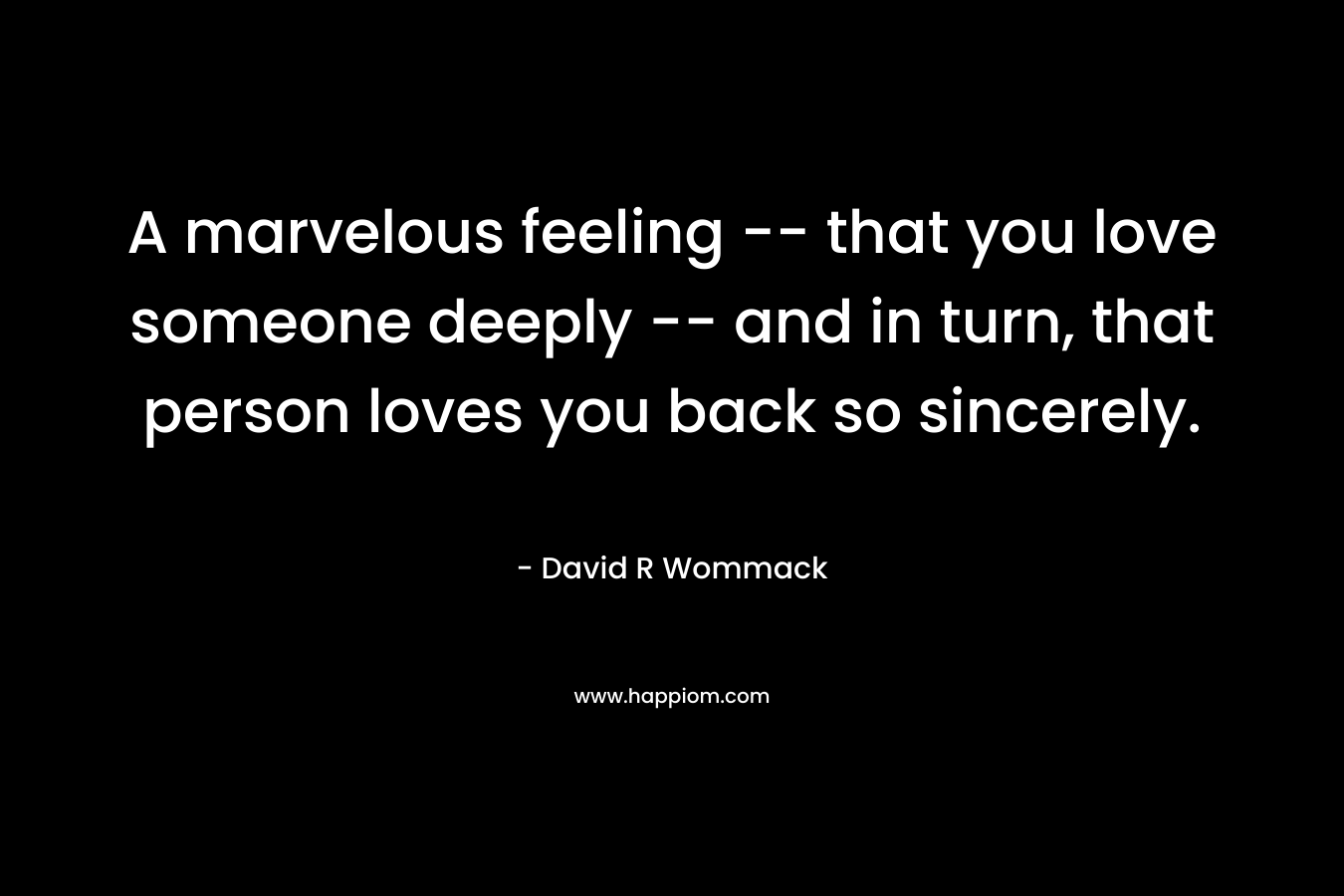 A marvelous feeling -- that you love someone deeply -- and in turn, that person loves you back so sincerely.