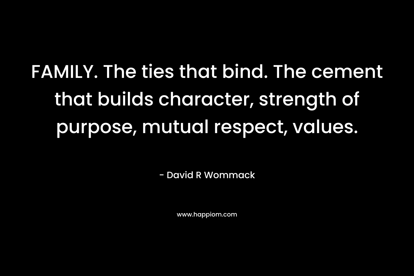 FAMILY. The ties that bind. The cement that builds character, strength of purpose, mutual respect, values. – David R Wommack