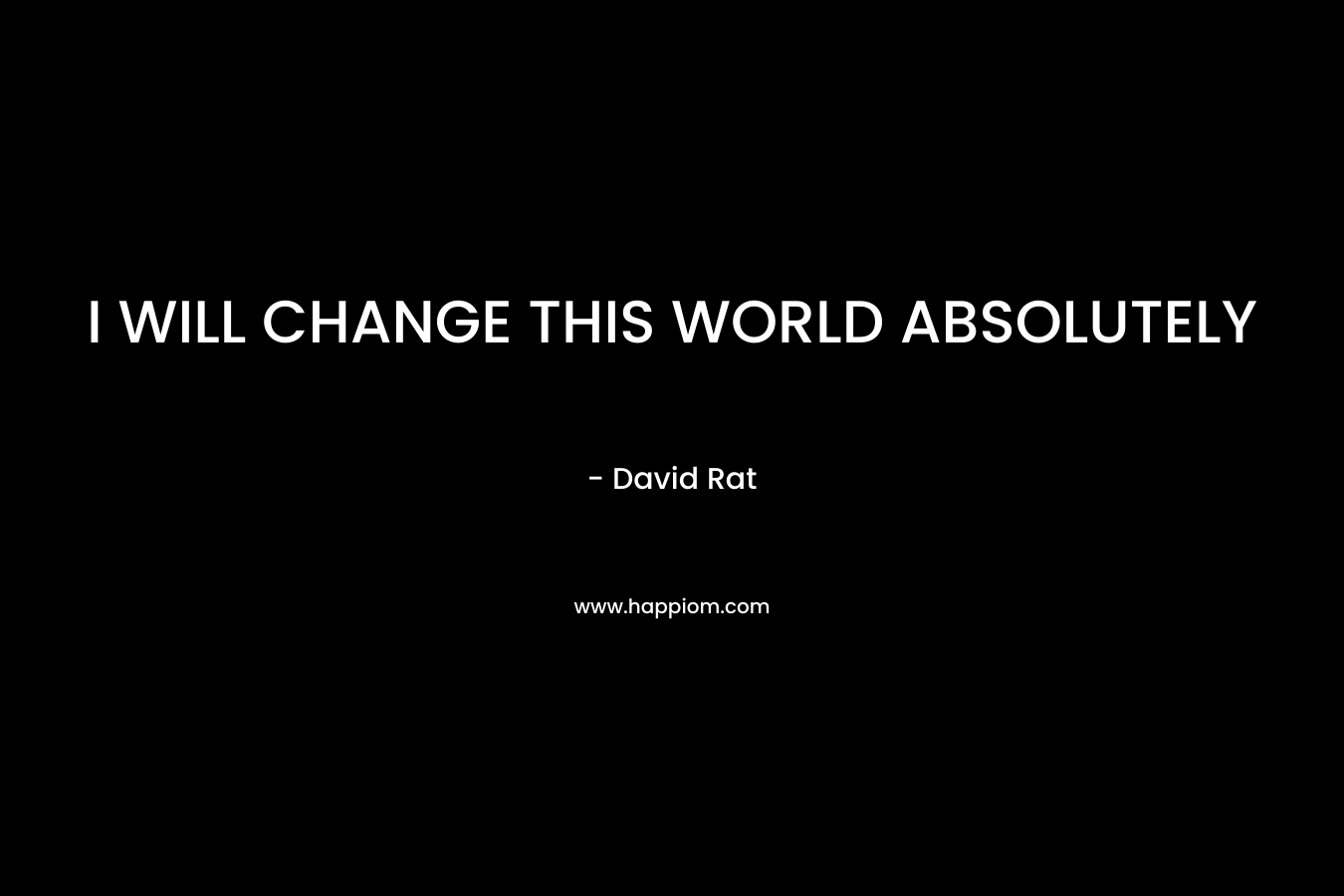 I WILL CHANGE THIS WORLD ABSOLUTELY – David Rat