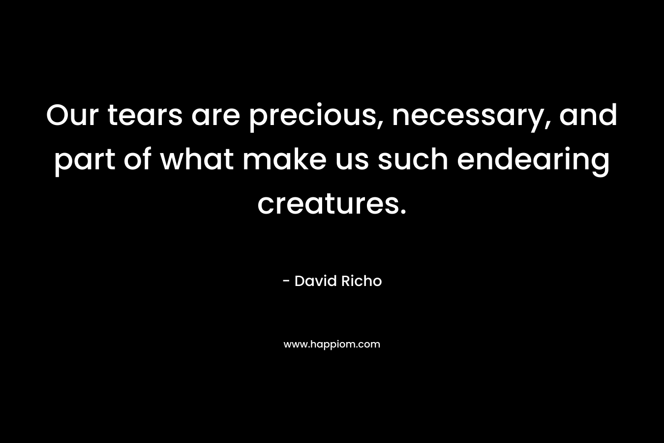 Our tears are precious, necessary, and part of what make us such endearing creatures. – David Richo
