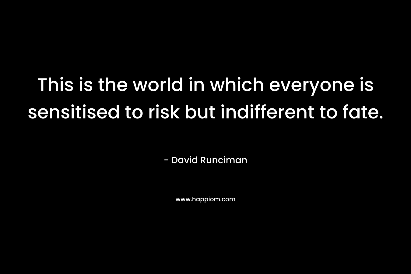This is the world in which everyone is sensitised to risk but indifferent to fate. – David Runciman