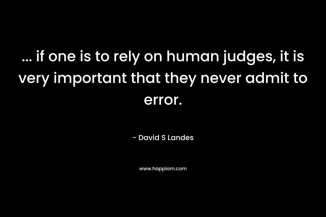 ... if one is to rely on human judges, it is very important that they never admit to error.