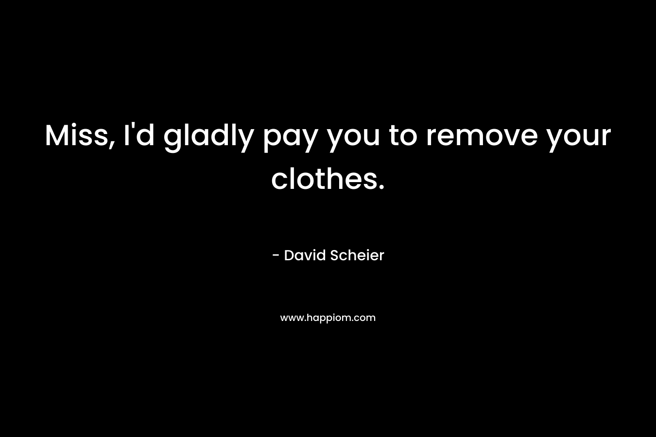 Miss, I’d gladly pay you to remove your clothes. – David Scheier