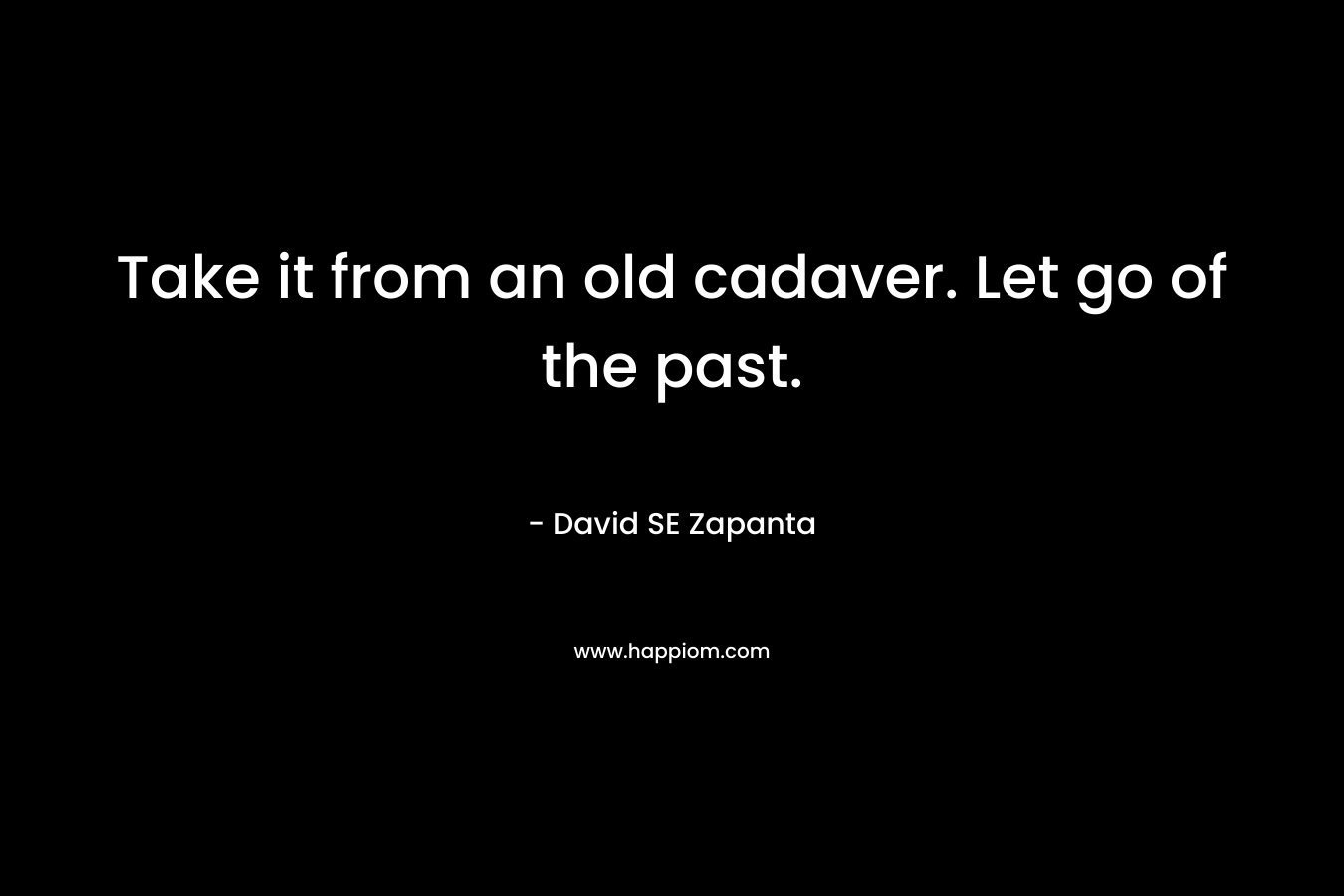 Take it from an old cadaver. Let go of the past. – David SE Zapanta