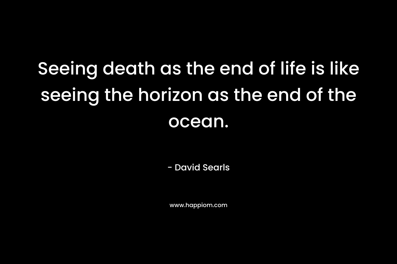 Seeing death as the end of life is like seeing the horizon as the end of the ocean.