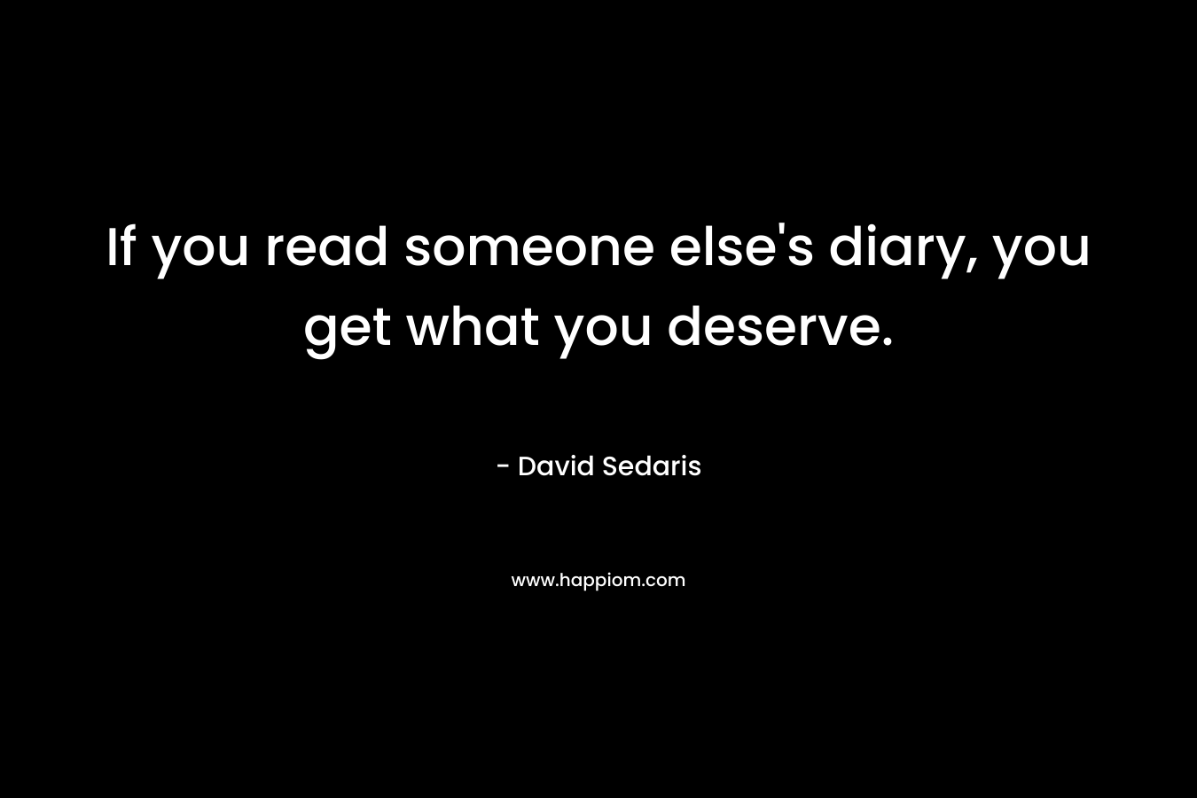 If you read someone else’s diary, you get what you deserve. – David Sedaris