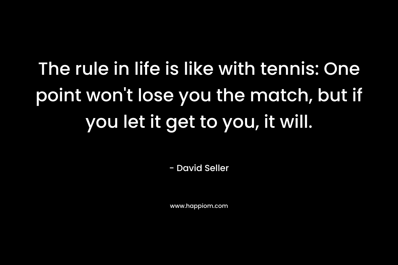 The rule in life is like with tennis: One point won't lose you the match, but if you let it get to you, it will.