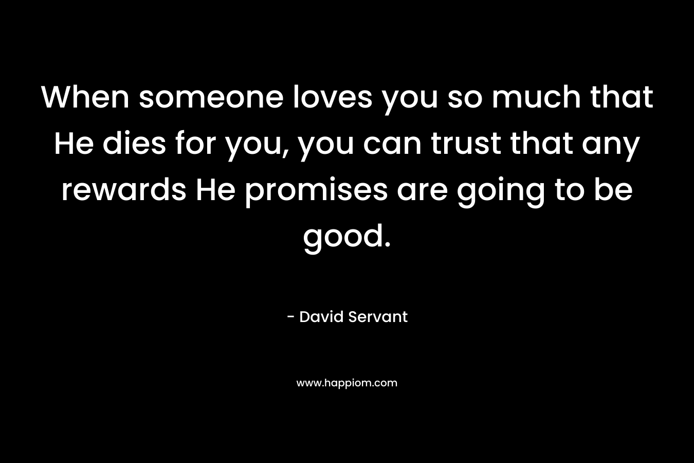 When someone loves you so much that He dies for you, you can trust that any rewards He promises are going to be good.