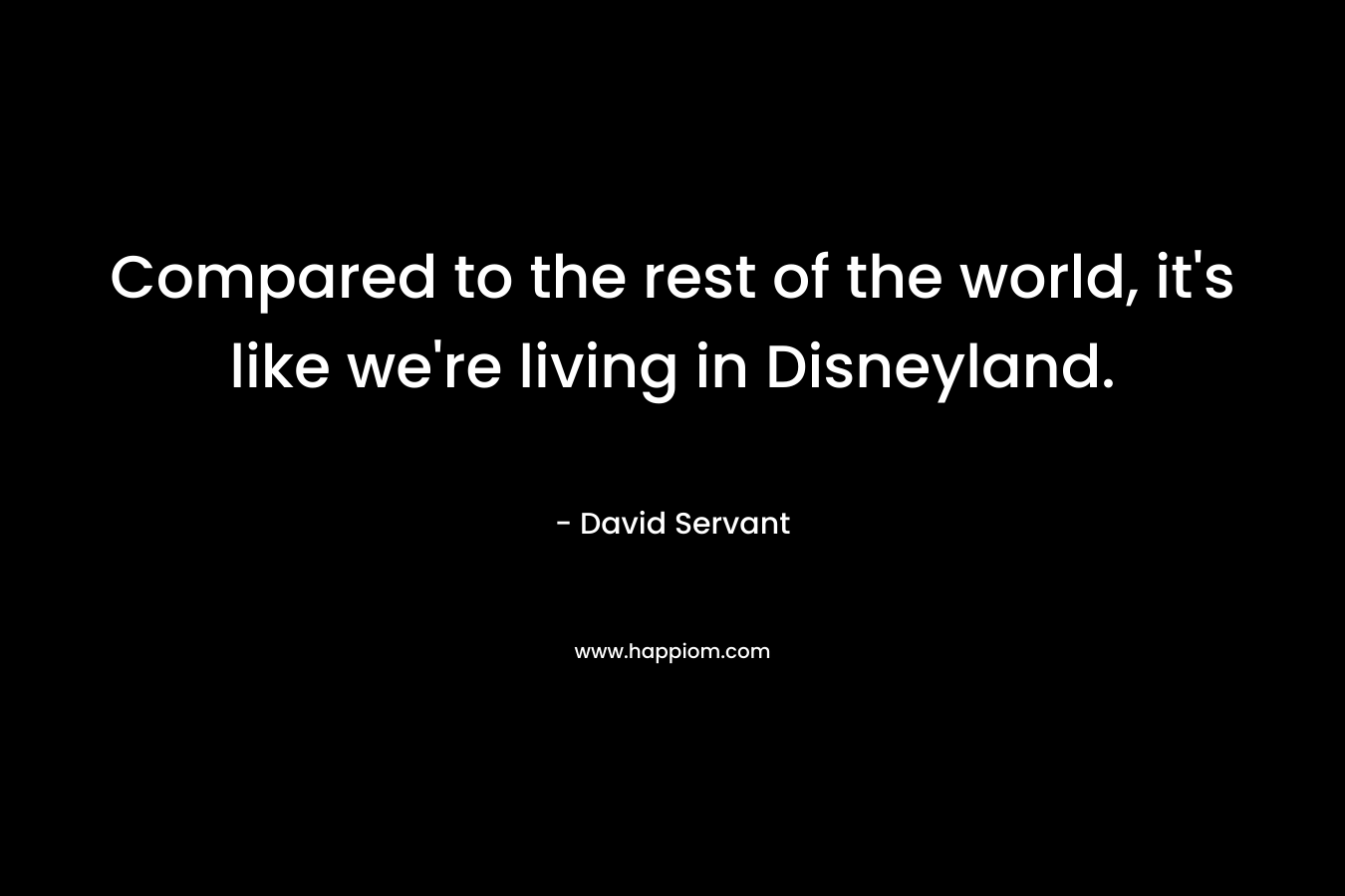 Compared to the rest of the world, it's like we're living in Disneyland.