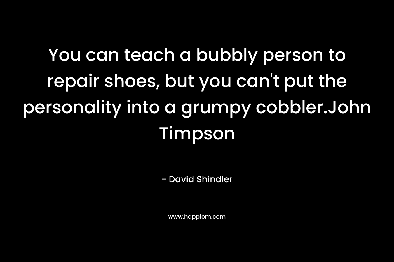 You can teach a bubbly person to repair shoes, but you can’t put the personality into a grumpy cobbler.John Timpson – David Shindler