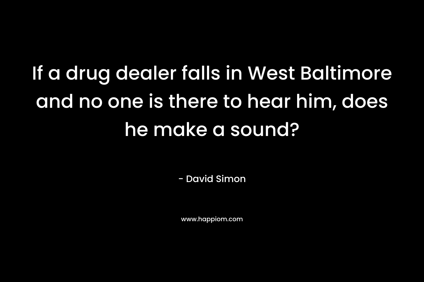 If a drug dealer falls in West Baltimore and no one is there to hear him, does he make a sound? – David Simon