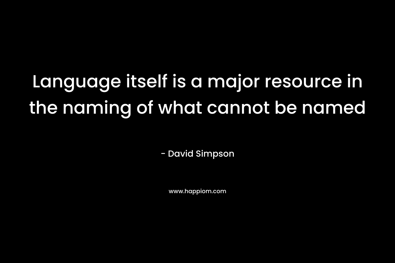 Language itself is a major resource in the naming of what cannot be named – David  Simpson