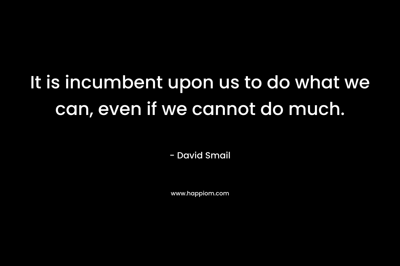It is incumbent upon us to do what we can, even if we cannot do much.