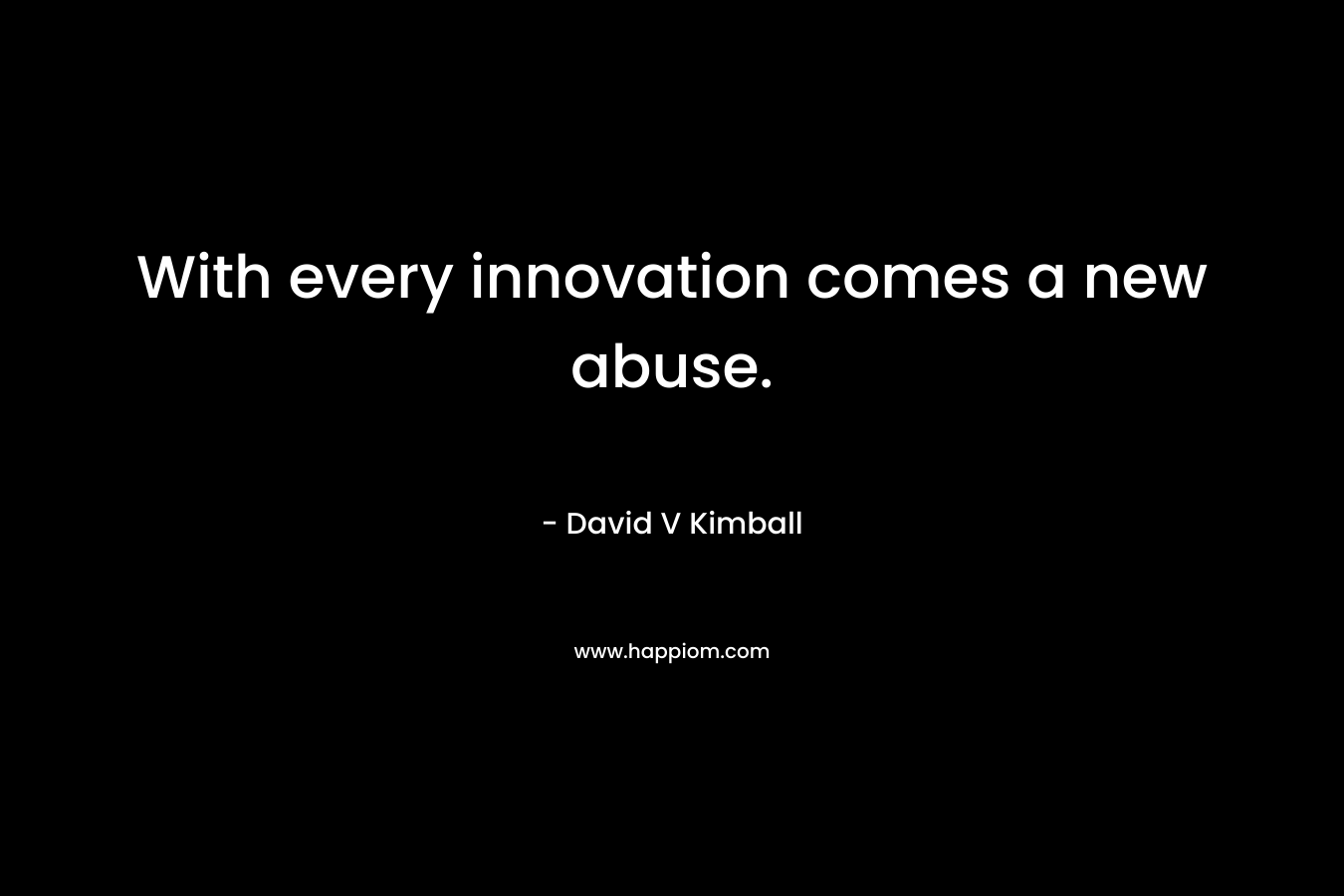 With every innovation comes a new abuse. – David V Kimball
