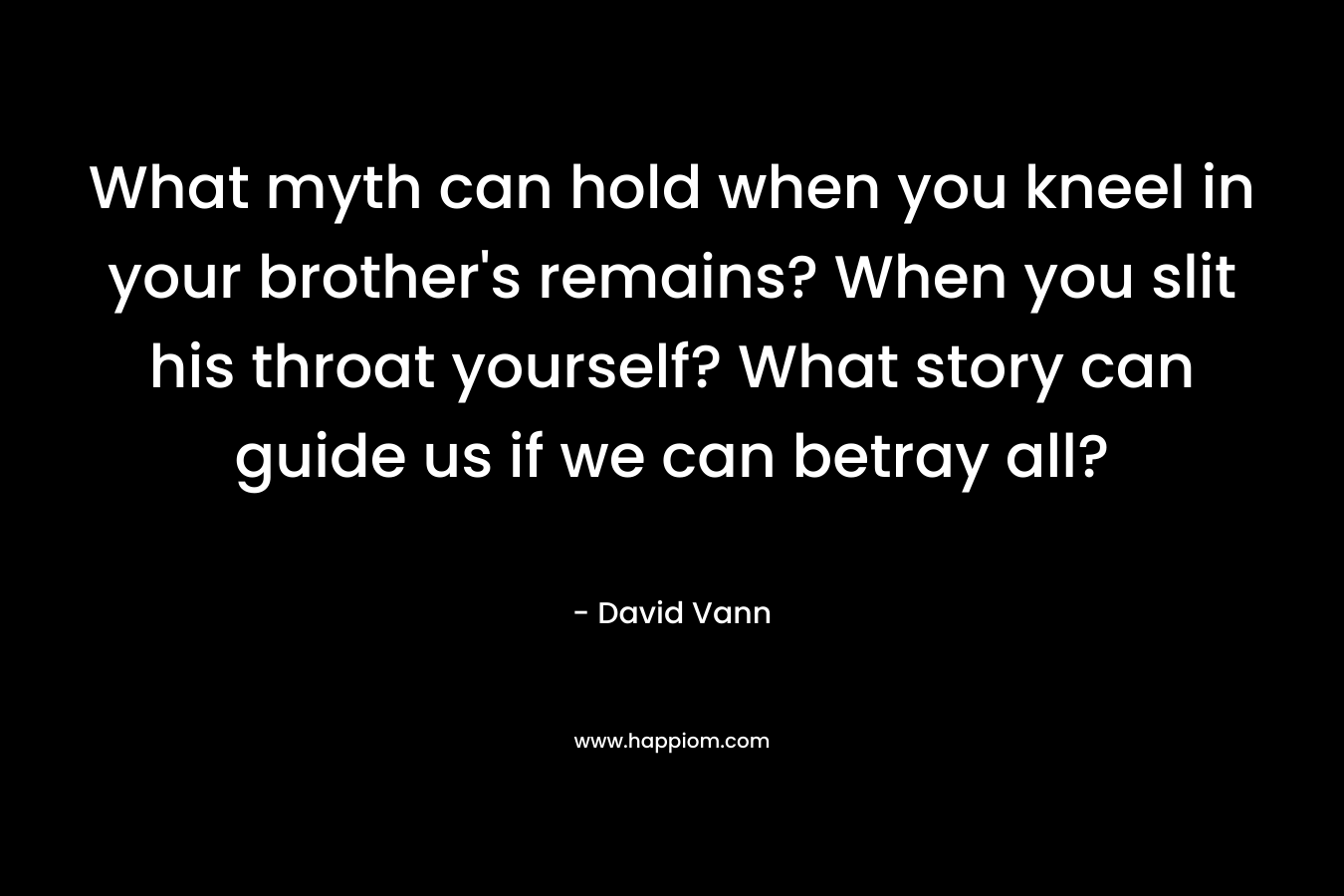 What myth can hold when you kneel in your brother's remains? When you slit his throat yourself? What story can guide us if we can betray all?