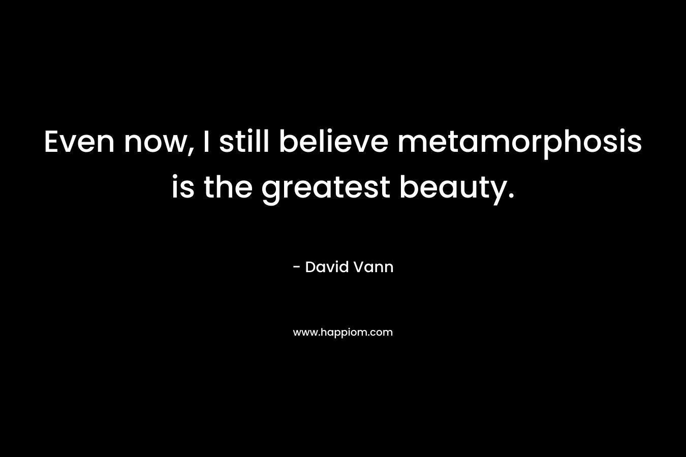 Even now, I still believe metamorphosis is the greatest beauty. – David Vann