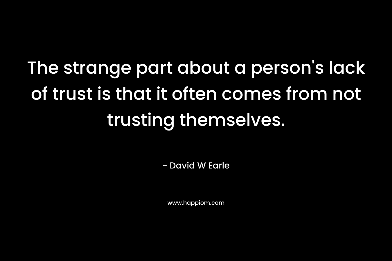 The strange part about a person's lack of trust is that it often comes from not trusting themselves.