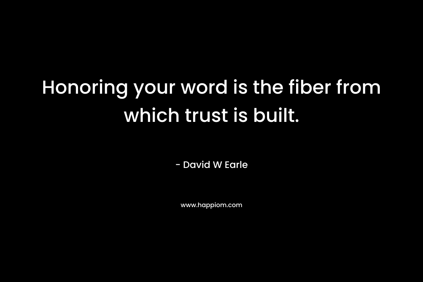 Honoring your word is the fiber from which trust is built. – David W Earle